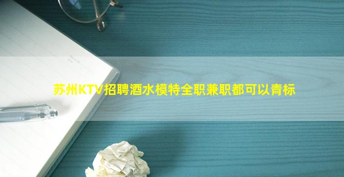 苏州KTV招聘酒水模特全职兼职都可以青标